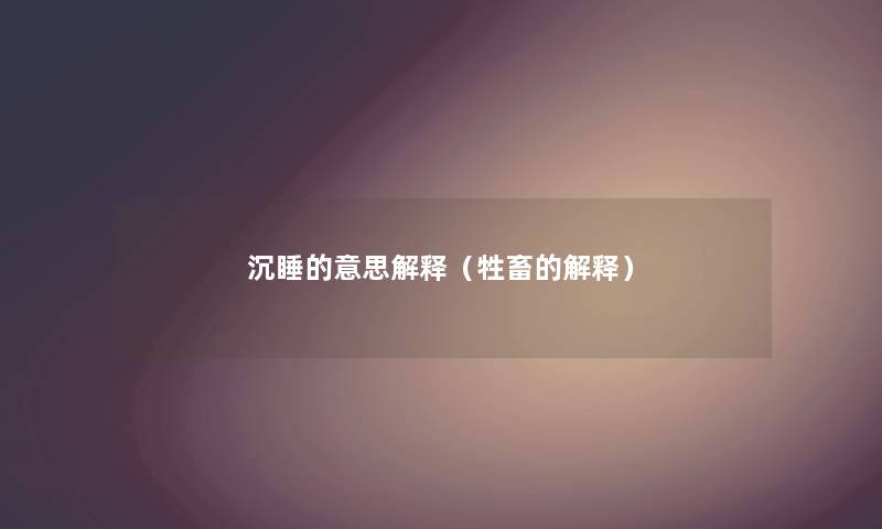 沉睡的意思解释(牲畜的解释) 沉睡的意思解释(牲畜的解释)