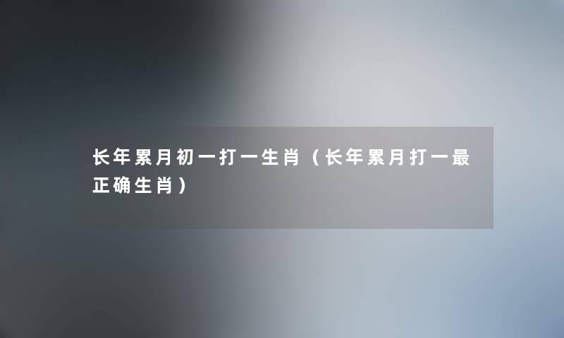 长年累月初一打一生肖(长年累月打一正确生肖) 长年累月初一打一生肖(长年累月打一正确生肖)