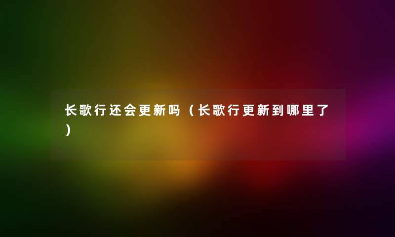长歌行还会更新吗(长歌行更新到哪里了) 长歌行还会更新吗(长歌行更新到哪里了)