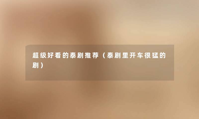 超级好看的泰剧推荐(泰剧里开车很猛的剧) 超级好看的泰剧推荐(泰剧里开车很猛的剧)