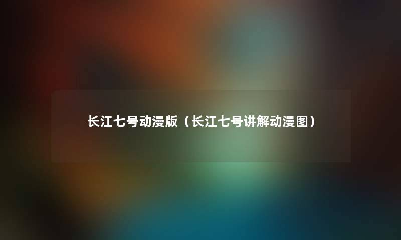 长江七号动漫版(长江七号讲解动漫图) 长江七号动漫版(长江七号讲解动漫图)