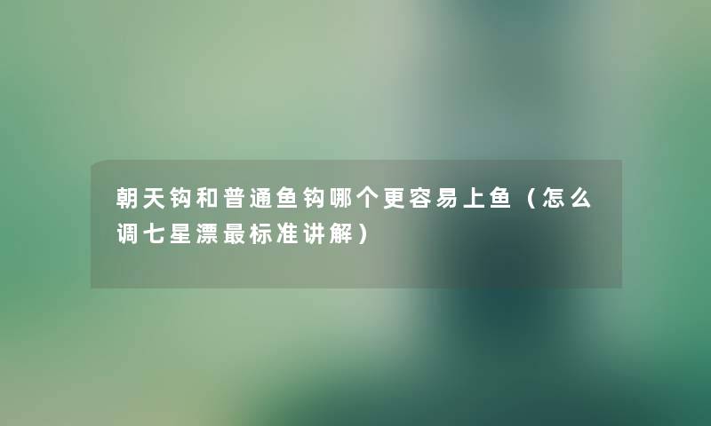 朝天钩和普通鱼钩哪个更容易上鱼(怎么调七星漂标准讲解) 朝天钩和普通鱼钩哪个更容易上鱼(怎么调七星漂标准讲解)