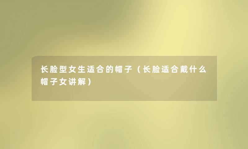 长脸型女生适合的帽子(长脸适合戴什么帽子女讲解) 长脸型女生适合的帽子(长脸适合戴什么帽子女讲解)