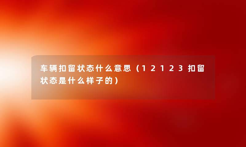 车辆扣留状态什么意思(12123扣留状态是什么样子的) 车辆扣留状态什么意思(12123扣留状态是什么样子的)