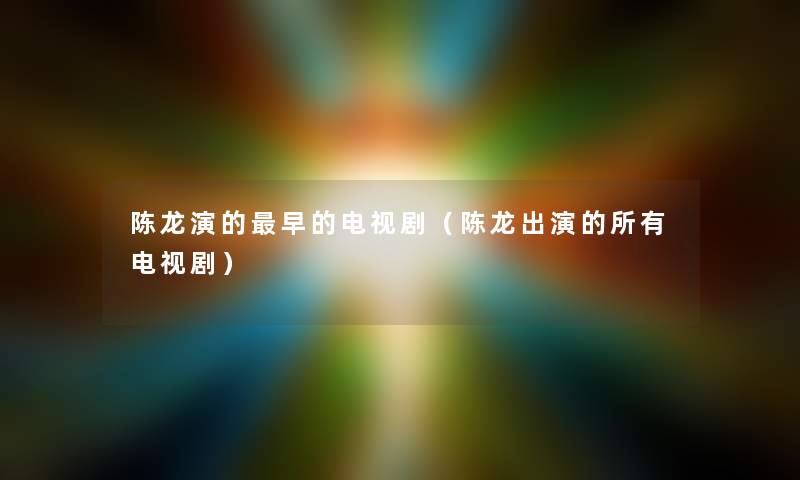 陈龙演的早的电视剧(陈龙出演的所有电视剧) 陈龙演的早的电视剧(陈龙出演的所有电视剧)