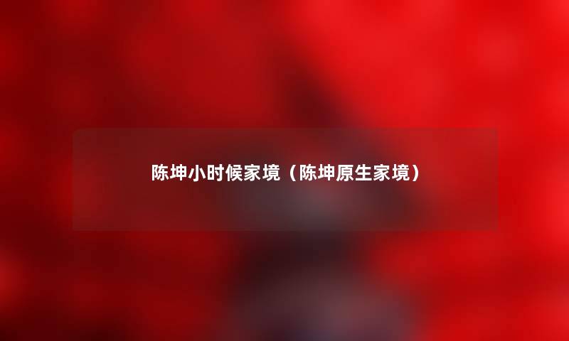 陈坤小时候家境(陈坤原生家境) 陈坤小时候家境(陈坤原生家境)