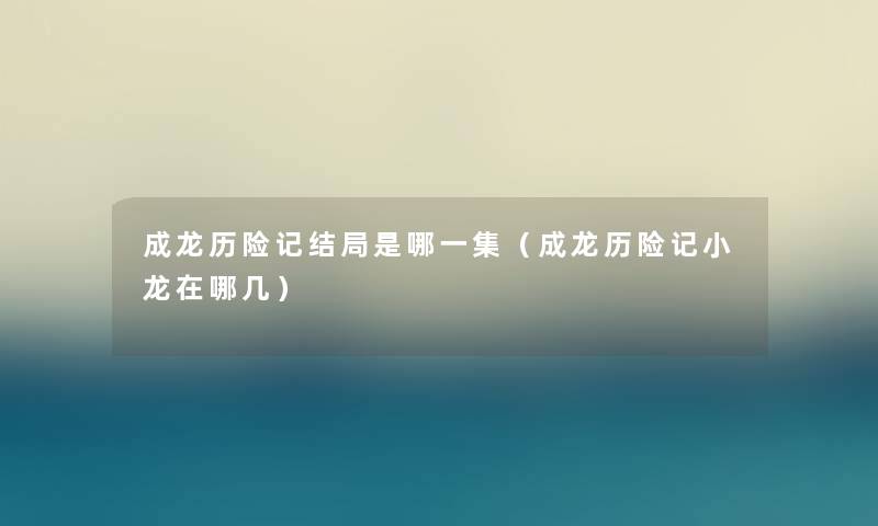 成龙历险记结局是哪一集(成龙历险记小龙在哪几) 成龙历险记结局是哪一集(成龙历险记小龙在哪几)