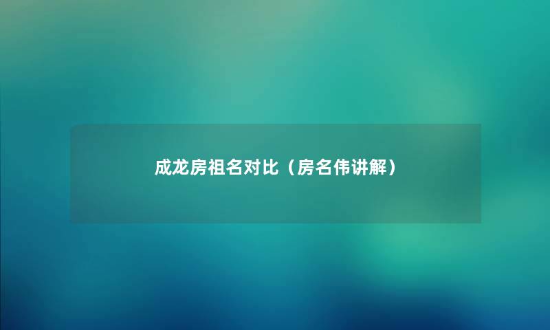 成龙房祖名对比(房名伟讲解) 成龙房祖名对比(房名伟讲解)