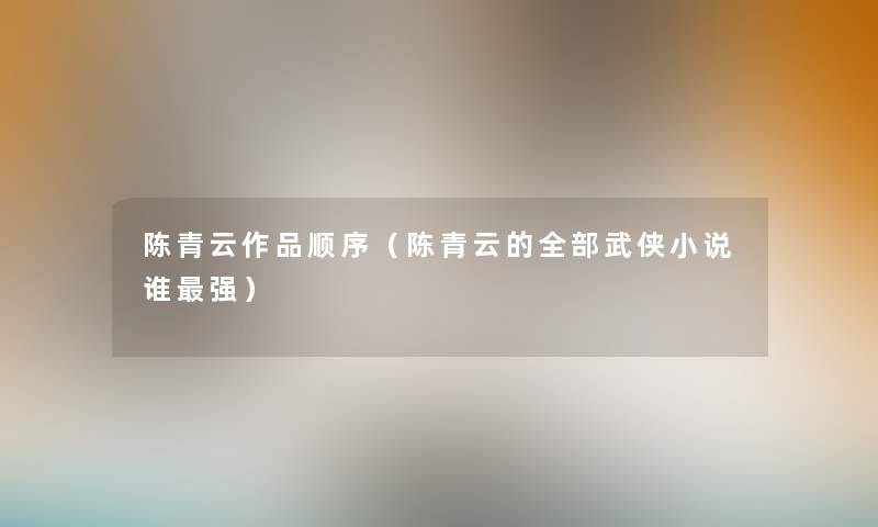 陈青云作品顺序(陈青云的整理的武侠小说谁强) 陈青云作品顺序(陈青云的整理的武侠小说谁强)