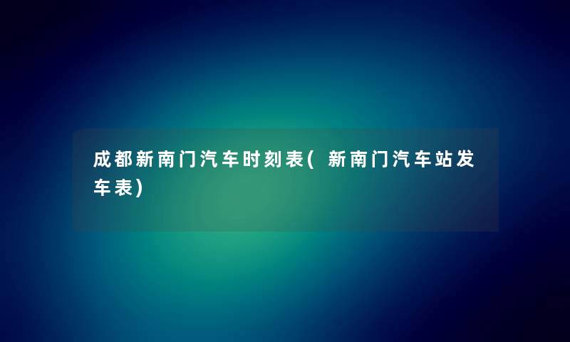 成都新南门汽车时刻表(新南门汽车站发车表) 成都新南门汽车时刻表(新南门汽车站发车表)