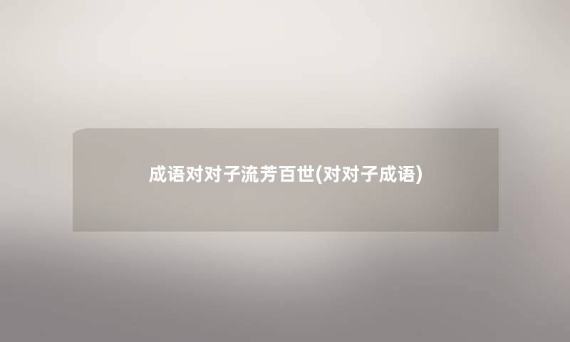 成语对对子流芳百世(对对子成语) 成语对对子流芳百世(对对子成语)