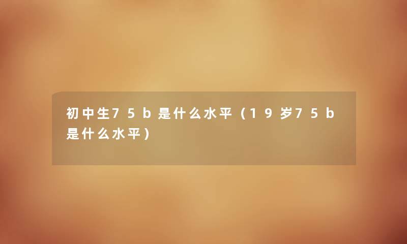 初中生75b是什么水平(19岁75b是什么水平) 初中生75b是什么水平(19岁75b是什么水平)