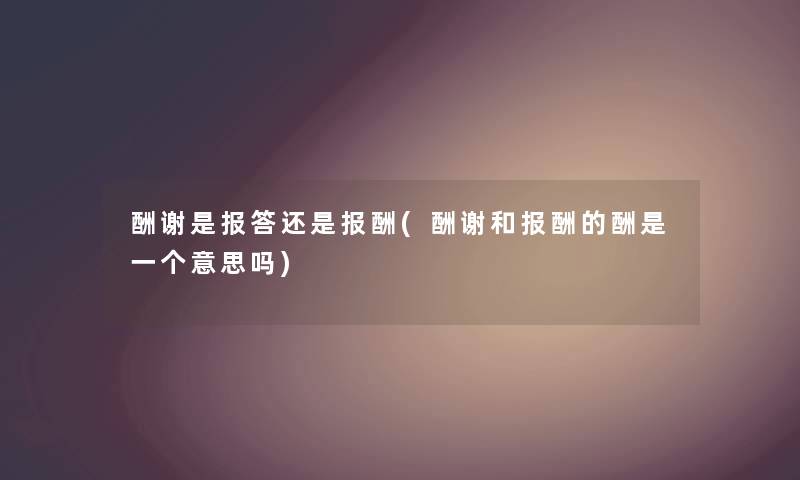 酬谢是报答还是报酬(酬谢和报酬的酬是一个意思吗) 酬谢是报答还是报酬(酬谢和报酬的酬是一个意思吗)