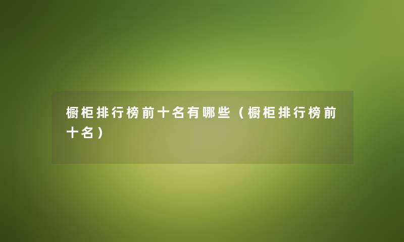 橱柜整理榜前十名有哪些(橱柜整理榜前十名) 橱柜整理榜前十名有哪些(橱柜整理榜前十名)