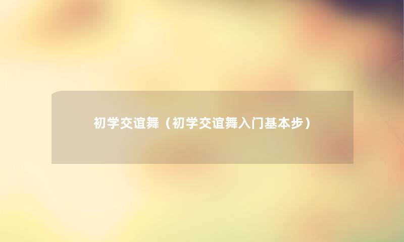 初学交谊舞(初学交谊舞入门基本步) 初学交谊舞(初学交谊舞入门基本步)