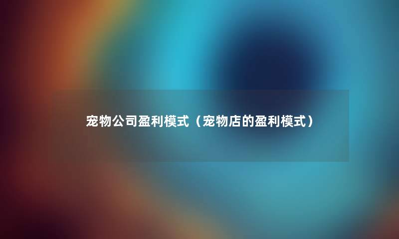 宠物公司盈利模式(宠物店的盈利模式) 宠物公司盈利模式(宠物店的盈利模式)
