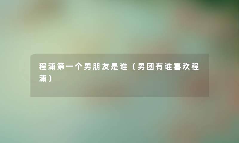 程潇第一个男朋友是谁(男团有谁喜欢程潇) 程潇第一个男朋友是谁(男团有谁喜欢程潇)