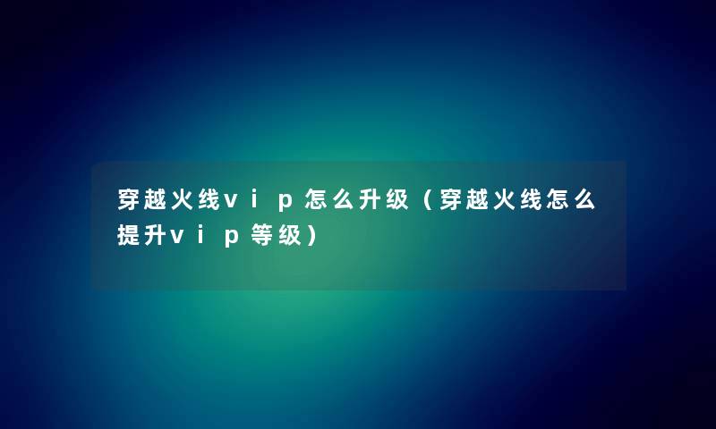 穿越火线vip怎么升级(穿越火线怎么提升vip等级) 穿越火线vip怎么升级(穿越火线怎么提升vip等级)
