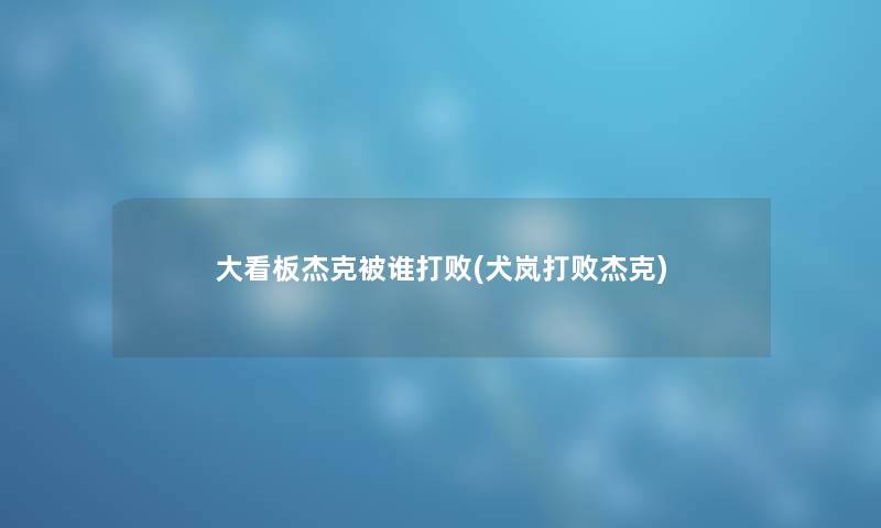 大看板杰克被谁打败(犬岚打败杰克)