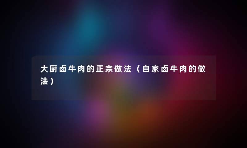 大厨卤牛肉的正宗做法（自家卤牛肉的做法）
