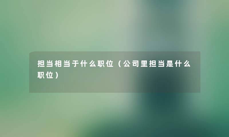 担当相当于什么职位(公司里担当是什么职位) 担当相当于什么职位(公司里担当是什么职位)