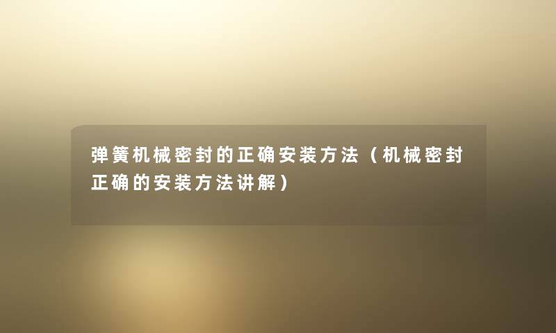 弹簧机械密封的正确安装方法(机械密封正确的安装方法讲解) 弹簧机械密封的正确安装方法(机械密封正确的安装方法讲解)