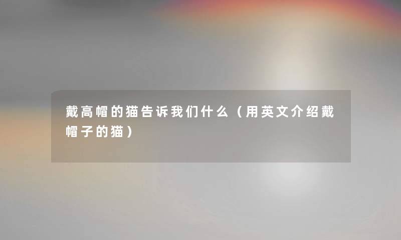 戴高帽的猫告诉什么(用英文介绍戴帽子的猫) 戴高帽的猫告诉什么(用英文介绍戴帽子的猫)