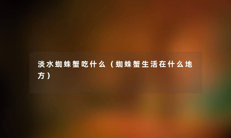 淡水蜘蛛蟹吃什么(蜘蛛蟹生活在什么地方) 淡水蜘蛛蟹吃什么(蜘蛛蟹生活在什么地方)