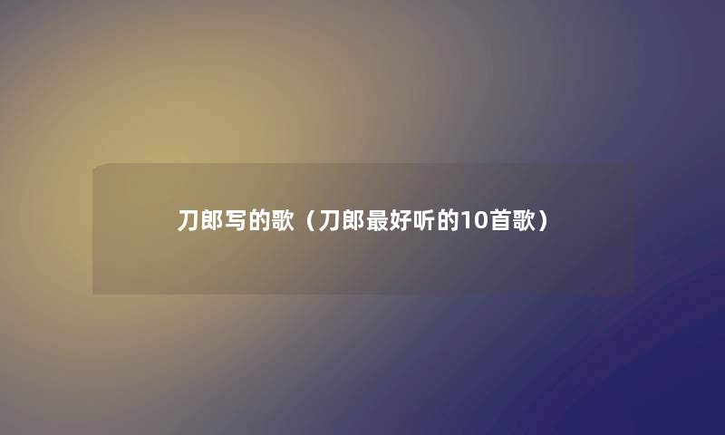 刀郎写的歌(刀郎好听的10首歌) 刀郎写的歌(刀郎好听的10首歌)