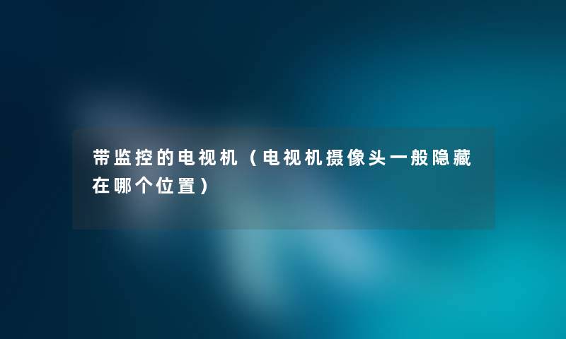 带监控的电视机(电视机摄像头一般隐藏在哪个位置) 带监控的电视机(电视机摄像头一般隐藏在哪个位置)
