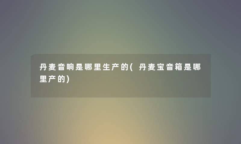 丹麦音响是哪里生产的(丹麦宝音箱是哪里产的) 丹麦音响是哪里生产的(丹麦宝音箱是哪里产的)