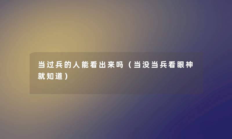 当过兵的人能看出来吗(当没当兵看眼神就知道) 当过兵的人能看出来吗(当没当兵看眼神就知道)