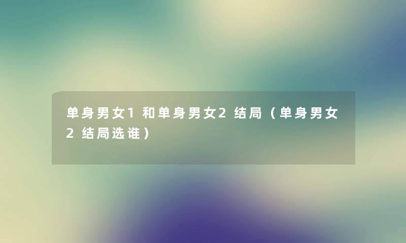 单身男女1和单身男女2结局(单身男女2结局选谁) 单身男女1和单身男女2结局(单身男女2结局选谁)