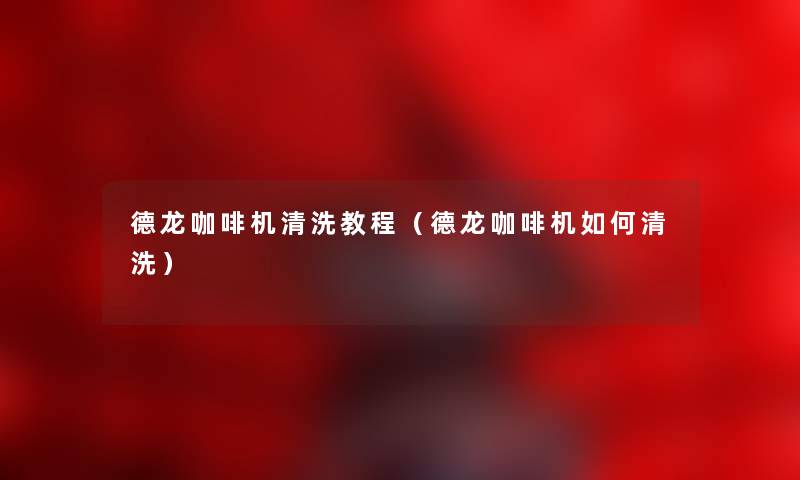 德龙咖啡机清洗教程(德龙咖啡机如何清洗) 德龙咖啡机清洗教程(德龙咖啡机如何清洗)