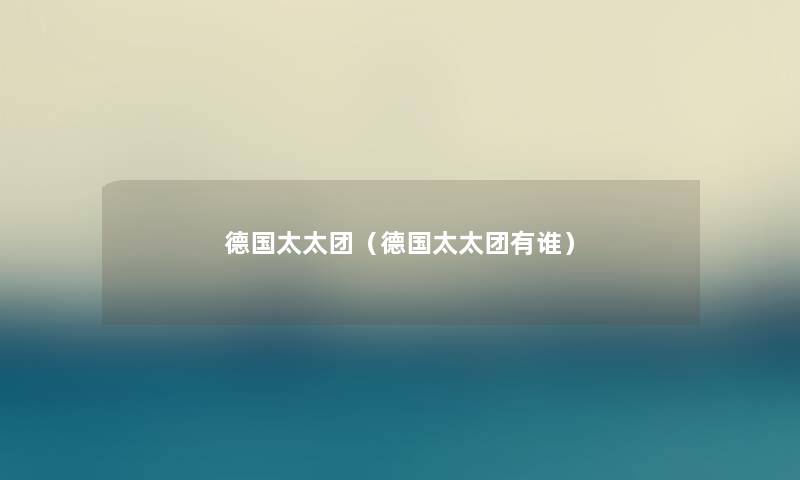 德国太太团(德国太太团有谁) 德国太太团(德国太太团有谁)