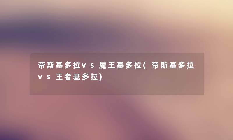 帝斯基多拉vs魔王基多拉(帝斯基多拉vs王者基多拉) 帝斯基多拉vs魔王基多拉(帝斯基多拉vs王者基多拉)