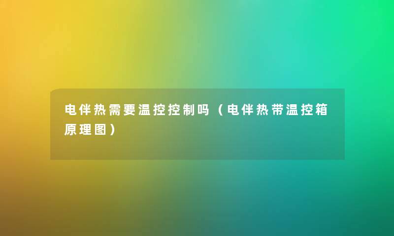 电伴热需要温控控制吗(电伴热带温控箱原理图) 电伴热需要温控控制吗(电伴热带温控箱原理图)