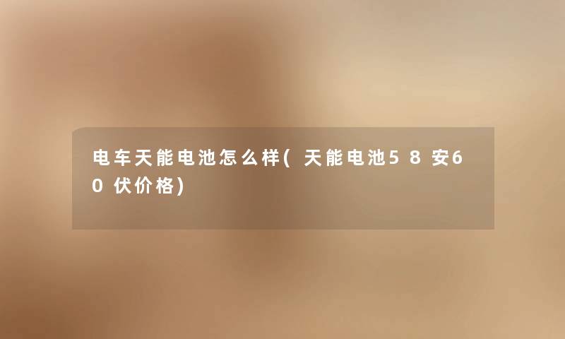 电车天能电池怎么样(天能电池58安60伏价格) 电车天能电池怎么样(天能电池58安60伏价格)
