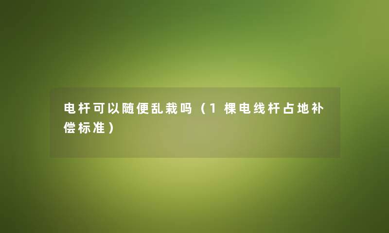 电杆可以随便乱栽吗(1棵电线杆占地补偿标准) 电杆可以随便乱栽吗(1棵电线杆占地补偿标准)