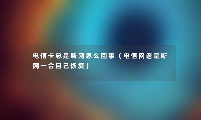 电信卡总是断网怎么回事(电信网老是断网一会自己恢复) 电信卡总是断网怎么回事(电信网老是断网一会自己恢复)