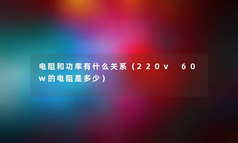 电阻和功率有什么关系(220v 60w的电阻是多少) 电阻和功率有什么关系(220v 60w的电阻是多少)