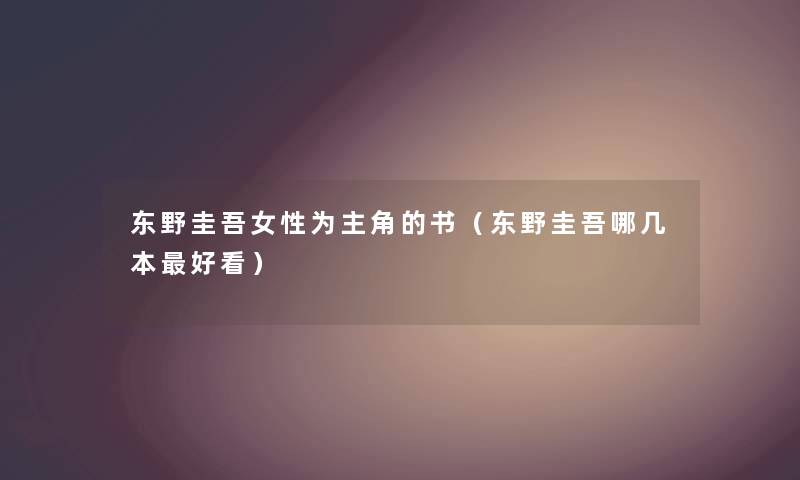 东野圭吾女性为主角的书(东野圭吾哪几本好看) 东野圭吾女性为主角的书(东野圭吾哪几本好看)