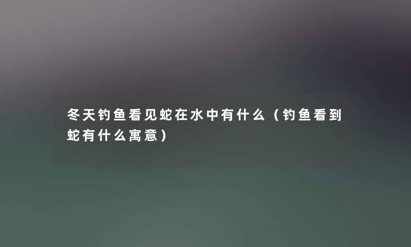 冬天钓鱼看见蛇在水中有什么(钓鱼看到蛇有什么寓意) 冬天钓鱼看见蛇在水中有什么(钓鱼看到蛇有什么寓意)