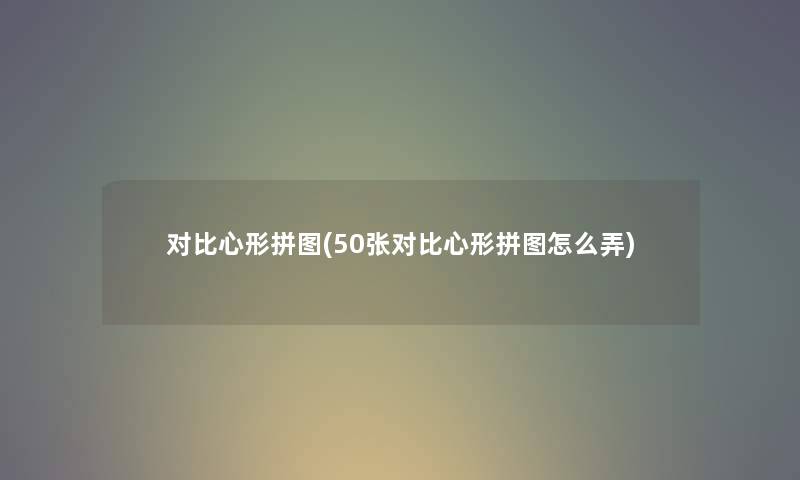 对比心形拼图(50张对比心形拼图怎么弄) 对比心形拼图(50张对比心形拼图怎么弄)
