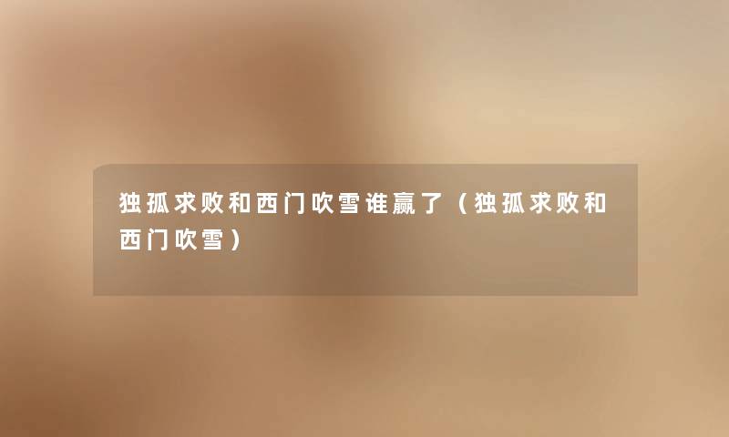 独孤求败和西门吹雪谁赢了(独孤求败和西门吹雪) 独孤求败和西门吹雪谁赢了(独孤求败和西门吹雪)