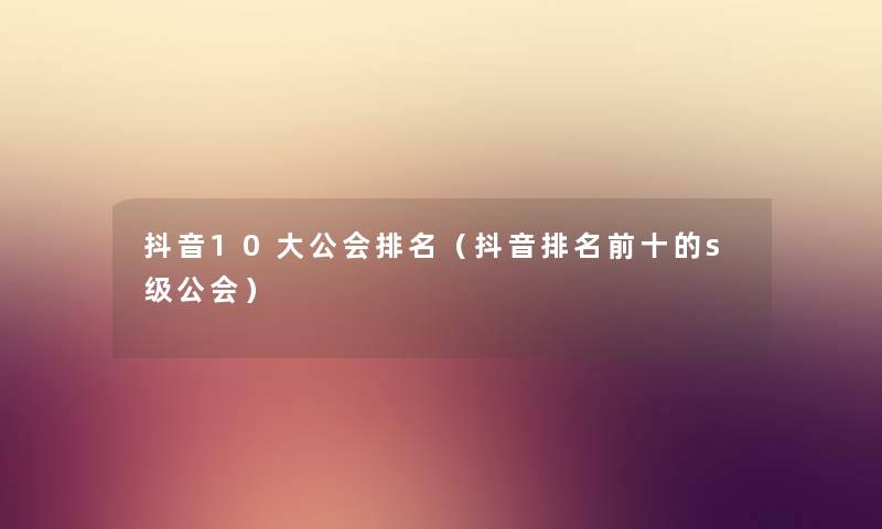 抖音10大公会推荐(抖音推荐前十的s级公会) 抖音10大公会推荐(抖音推荐前十的s级公会)