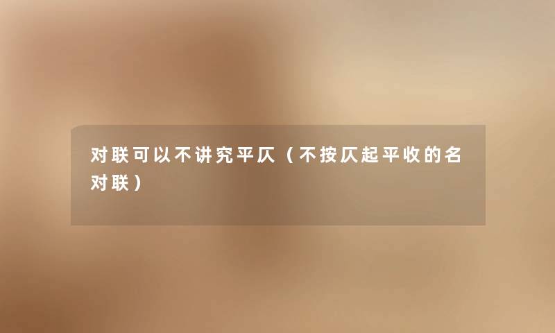 对联可以不讲究平仄(不按仄起平收的名对联) 对联可以不讲究平仄(不按仄起平收的名对联)