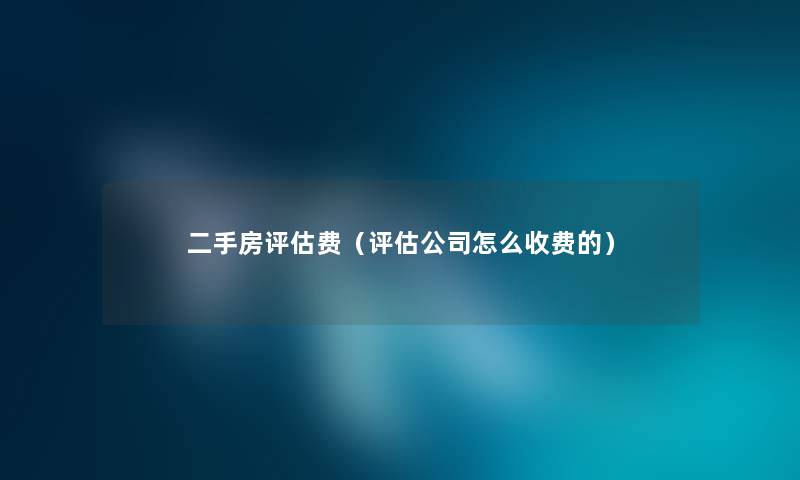 二手房评估费（评估公司怎么收费的）