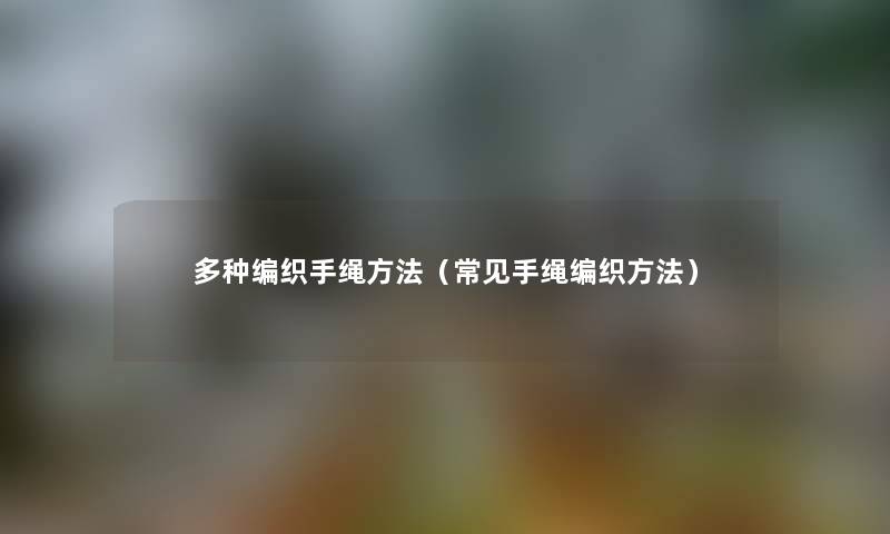 多种编织手绳方法(常见手绳编织方法) 多种编织手绳方法(常见手绳编织方法)
