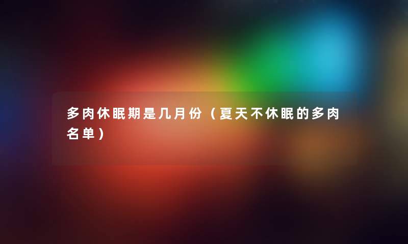 多肉休眠期是几月份(夏天不休眠的多肉名单) 多肉休眠期是几月份(夏天不休眠的多肉名单)